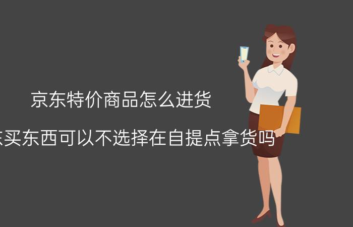 京东特价商品怎么进货 京东买东西可以不选择在自提点拿货吗？